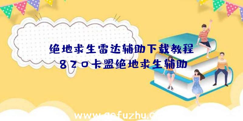 「绝地求生雷达辅助下载教程」|820卡盟绝地求生辅助